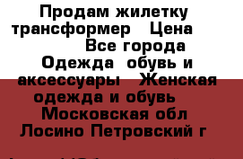 Продам жилетку- трансформер › Цена ­ 14 500 - Все города Одежда, обувь и аксессуары » Женская одежда и обувь   . Московская обл.,Лосино-Петровский г.